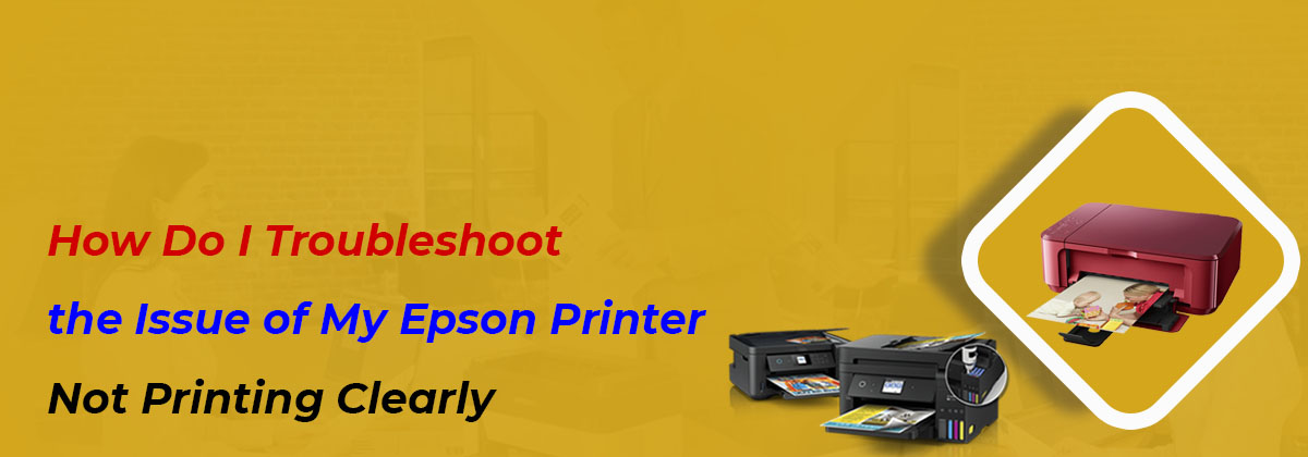 How Do I Troubleshoot the Issue of My Epson Printer Not Printing Clearly