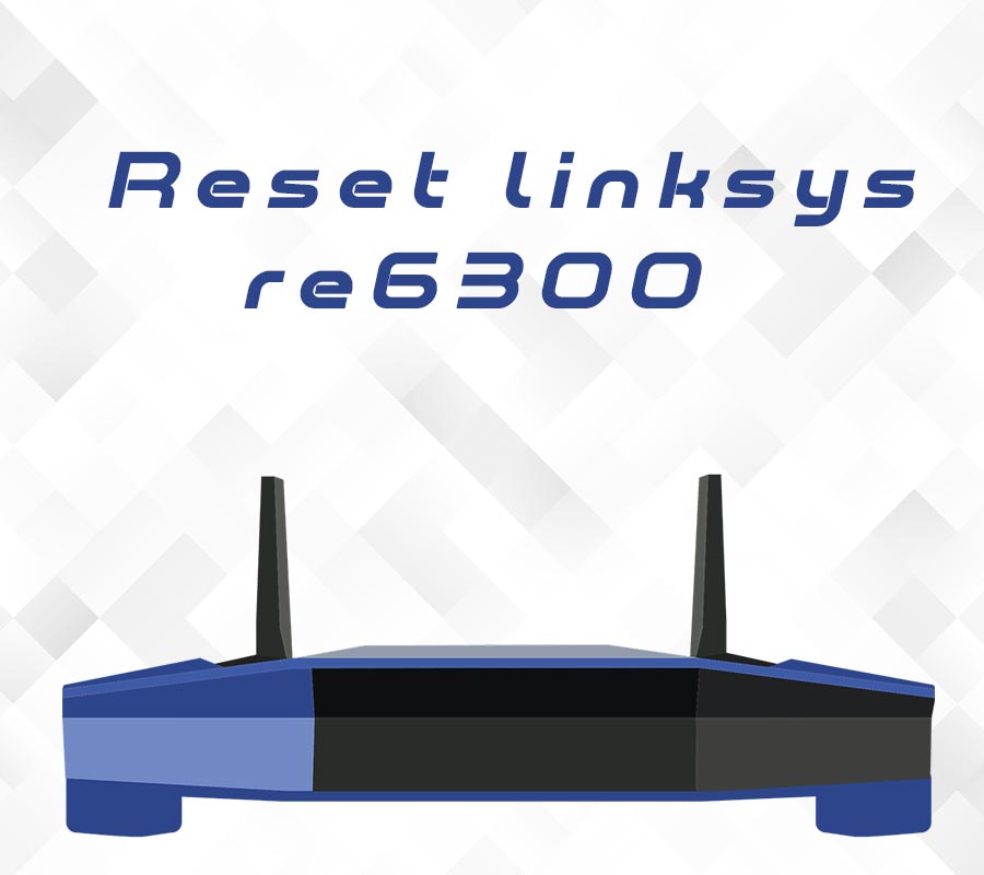 STEPS TO RESET YOUR LINKSYS RE6300 ROUTER