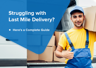 Struggling with Last Mile Delivery Logistics? – Here’s a Complete Guide