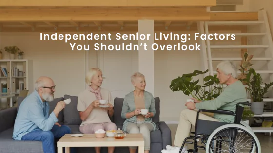 Independent Senior Living: Factors You Shouldn’t Overlook